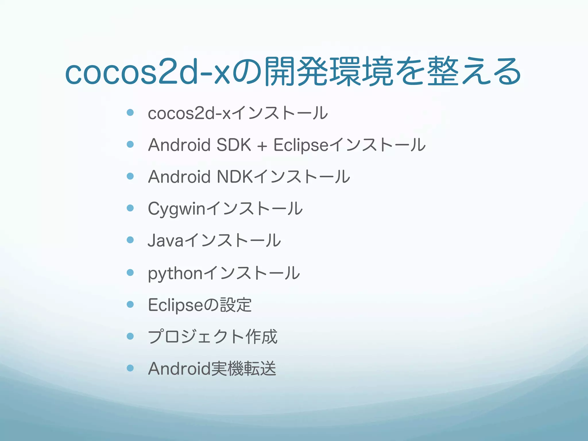 cocos2d-xの開発環境を整える
  —  cocos2d-xインストール
  —  Android SDK + Eclipseインストール
  —  Android NDKインストール
  —  Cygwinインストール
  —  Javaインストール
  —  pythonインストール
  —  Eclipseの設定
  —  プロジェクト作成
  —  Android実機転送
 