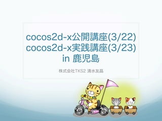 cocos2d-x公開講座(3/22)
cocos2d-x実践講座(3/23)
       in 鹿児島
     株式会社TKS2 清水友晶
 
