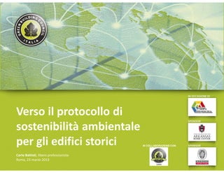 Verso il protocollo di
sostenibilità ambientale
per gli edifici storici                 IN COLLABORAZIONE CON


Carlo Battisti, libero professionista
Roma, 23 marzo 2013
 