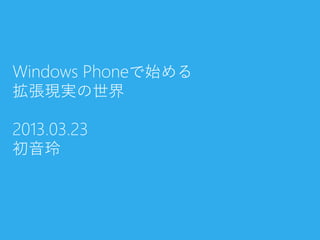 Windows Phoneで始める
拡張現実の世界

2013.03.23
初音玲
 