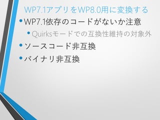 WP7.1アプリをWP8.0用に変換する
• WP7.1依存のコードがないか注意
 • Quirksモードでの互換性維持の対象外
• ソースコード非互換
• バイナリ非互換
 