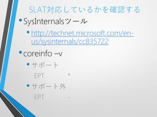 SLAT対応しているかを確認する
• SysInternalsツール
  • http://technet.microsoft.com/en-
   us/sysinternals/cc835722
• coreinfo –v
  • サポート
    EPT         *
  • サポート外
    EPT         -
 