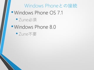 Windows Phoneとの接続
• Windows Phone OS 7.1
 • Zune必須
• Windows Phone 8.0
 • Zune不要
 