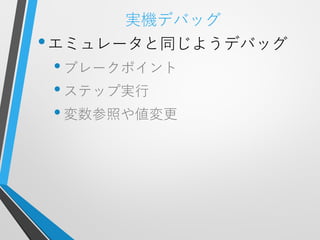 実機デバッグ
• エミュレータと同じようデバッグ
 • ブレークポイント
 • ステップ実行
 • 変数参照や値変更
 