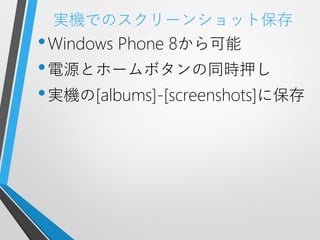 実機でのスクリーンショット保存
• Windows Phone 8から可能
• 電源とホームボタンの同時押し
• 実機の[albums]-[screenshots]に保存
 