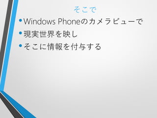 そこで
• Windows Phoneのカメラビューで
• 現実世界を映し
• そこに情報を付与する
 