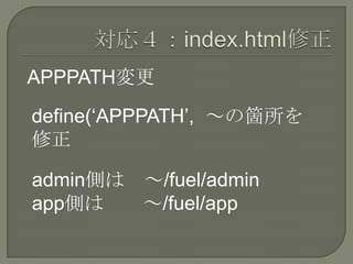 APPPATH変更
define(‘APPPATH’, ～の箇所を
修正

admin側は ～/fuel/admin
app側は   ～/fuel/app
 