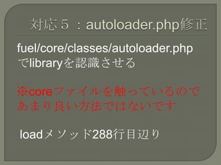 fuel/core/classes/autoloader.php
でlibraryを認識させる

※coreファイルを触っているので
あまり良い方法ではないです

loadメソッド288行目辺り
 