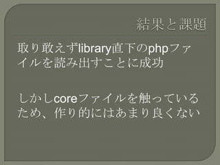 取り敢えずlibrary直下のphpファ
イルを読み出すことに成功

しかしcoreファイルを触っている
ため、作り的にはあまり良くない
 