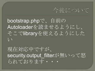 bootstrap.phpで、自前の
Autoloaderを読ませるようにし、
そこでlibraryを使えるようにした
い
現在対応中ですが、
security.output_filterが無いって怒
られております・・・
 