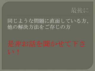 同じような問題に直面している方、
他の解決方法をご存じの方


是非お話を聞かせて下さ
い！
 