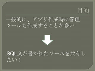 一般的に、アプリ作成時に管理
ツールも作成することが多い




SQL文が書かれたソースを共有し
たい！
 