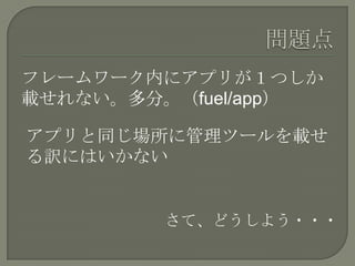 フレームワーク内にアプリが１つしか
載せれない。多分。（fuel/app）

アプリと同じ場所に管理ツールを載せ
る訳にはいかない


         さて、どうしよう・・・
 