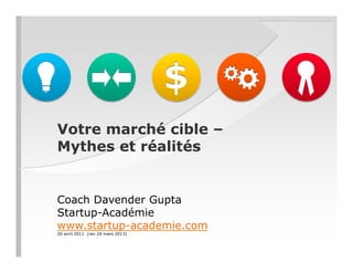 Votre marché cible –
Mythes et réalités
Coach Davender Gupta
Startup-Académie
www.startup-academie.com
20 avril 2011 (rev 24 mars 2013)
 