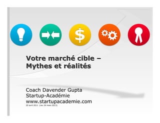 Votre marché cible –
Mythes et réalités
Coach Davender Gupta
Startup-Académie
www.startupacademie.com
20 avril 2011 (rev 24 mars 2013)
 
