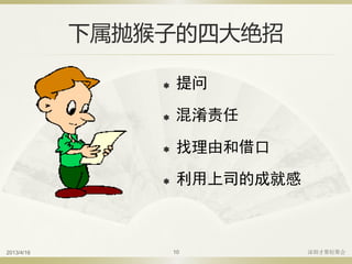 下属抛猴子的四大绝招
 提问
 混淆责任
 找理由和借口
 利用上司的成就感
2013/4/16 深圳才聚轻聚会10
 