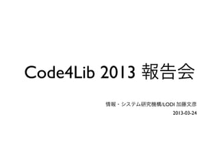 Code4Lib 2013 報告会
        情報・システム研究機構/LODI 加藤文彦
                       2013-03-24
 