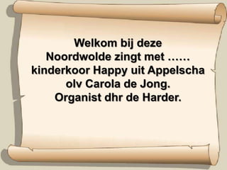 Welkom bij deze
   Noordwolde zingt met ……
kinderkoor Happy uit Appelscha
      olv Carola de Jong.
    Organist dhr de Harder.
 
