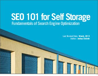 SEO 101 for Self Storage
Fundamentals of Search Engine Optimization

Last Revised Date: March, 2013
Author: Joshua Steimle

1
1

 
