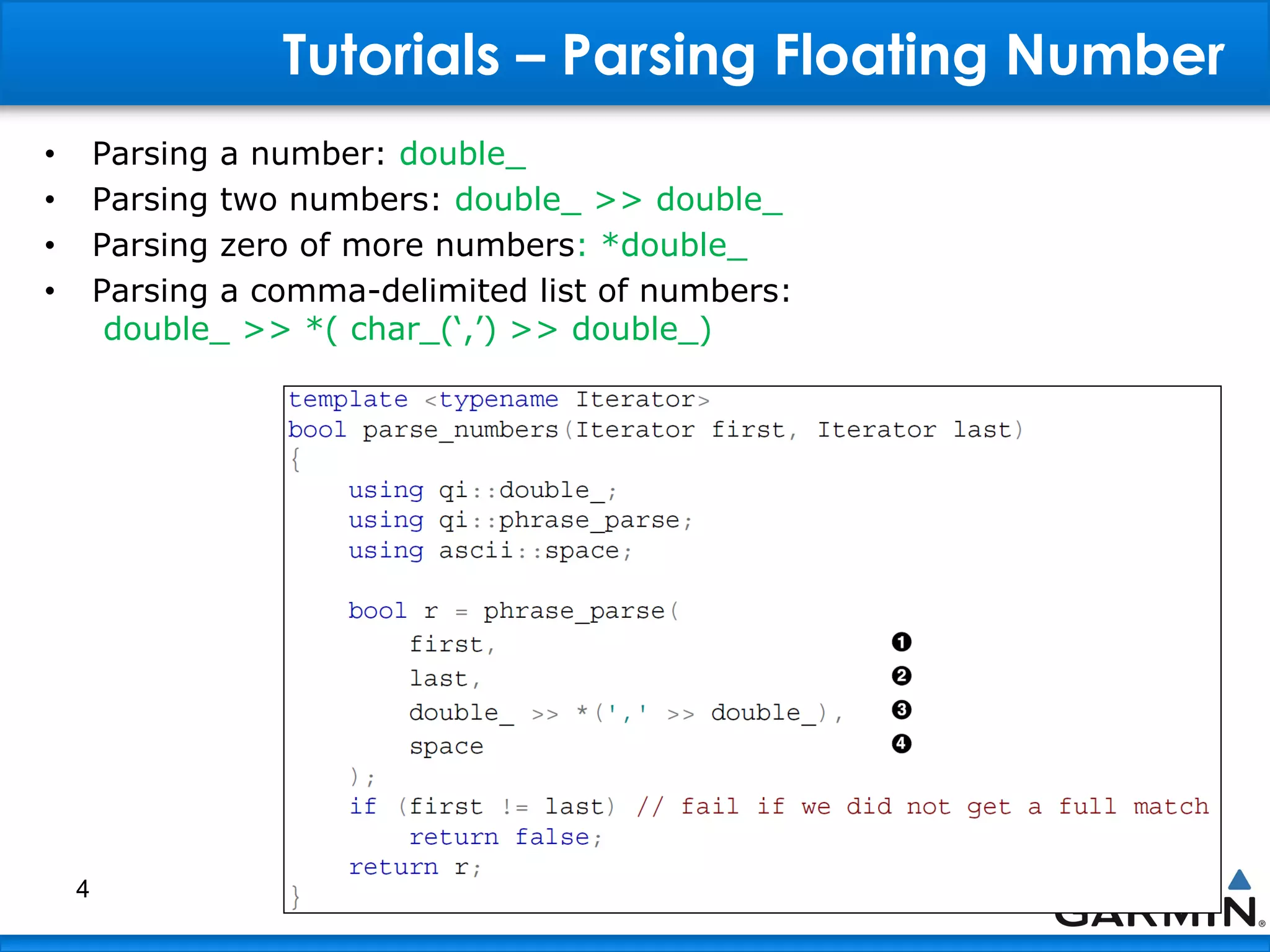 Tutorials – Parsing Floating Number
• Parsing a number: double_
• Parsing two numbers: double_ >> double_
• Parsing zero of more numbers: *double_
• Parsing a comma-delimited list of numbers:
double_ >> *( char_(„,‟) >> double_)
4
 
