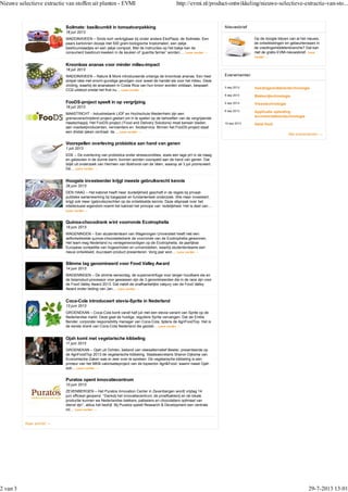 Naar archief →
Soilmate: basilicumkit in tomaatverpakking
18 juli 2013
WADDINXVEEN – Sinds kort verkrijgbaar bij onder andere EkoPlaza: de Soilmate. Een
paars kartonnen doosje met 500 gram biologische trostomaten, een zakje
basilicumzaadjes en een zakje compost. Met de instructies op het bakje kan de
consument basilicum kweken in de keuken of ‘guerilla farmer’ worden.… Lees verder →
Kroonloze ananas voor minder milieu-impact
18 juli 2013
WADDINXVEEN – Nature & More introduceerde onlangs de kroonloze ananas. Een heel
simpel idee met enorm gunstige gevolgen voor zowel de handel als voor het milieu. Deze
vinding, waarbij de ananassen in Costa Rica van hun kroon worden ontdaan, bespaart
CO2-uitstoot omdat het fruit nu… Lees verder →
FooDS-project speelt in op vergrijzing
16 juli 2013
MAASTRICHT - Industriebank LIOF en Hochschule Niederrhein zijn een
grensoverschrijdend project gestart om in te spelen op de behoeften van de vergrijzende
maatschappij. Het FooDS-project (‘Food and Delivery Solutions) moet kansen bieden
aan voedselproducenten, vervoerders en foodservice. Binnen het FooDS-project staat
een drietal zaken centraal: de… Lees verder →
Voorspellen overleving probiotica aan hand van genen
1 juli 2013
EDE – De overleving van probiotica onder stresscondities, zoals een lage pH in de maag
en galzouten in de dunne darm, kunnen worden voorspeld aan de hand van genen. Dat
blijkt uit onderzoek van Hermien van Bokhorst-van de Veen, waarop ze 3 juli promoveert.
De… Lees verder →
Hoogste investeerder krijgt meeste gebruiksrecht kennis
26 juni 2013
DEN HAAG – Het kabinet heeft meer duidelijkheid geschaft in de regels bij privaat-
publieke samenwerking bij toegepast en fundamenteel onderzoek. Wie meer investeert,
krijgt ook meer (gebruiks)rechten op de ontwikkelde kennis. Deze afspraak over het
intellectueel eigendom noemt het kabinet het principe van ‘redelijkheid. Het is deel van…
Lees verder →
Quinoa-chocodrank wint voorronde Ecotrophelia
19 juni 2013
WAGENINGEN – Een studententeam van Wageningen Universiteit heeft met een
zelfontwikkelde quinoa-chocoladedrank de voorronde van de Ecotrophelia gewonnen.
Het team mag Nederland nu vertegenwoordigen op de Ecotrophelia, de jaarlijkse
Europese competitie van hogescholen en universiteiten, waarbij studententeams een
nieuw ontwikkeld, duurzaam product presenteren. Vorig jaar won… Lees verder →
Slimme tag genomineerd voor Food Valley Award
14 juni 2013
WAGENINGEN – De slimme sensortag, de supercentrifuge voor langer houdbare sla en
de bioproduct-processor voor gewassen zijn de 3 genomineerden die in de race zijn voor
de Food Valley Award 2013. Dat meldt de onafhankelijke vakjury van de Food Valley
Award onder leiding van Jan… Lees verder →
Coca-Cola introduceert stevia-Sprite in Nederland
13 juni 2013
GROENEKAN – Coca-Cola komt vanaf half juli met een stevia-variant van Sprite op de
Nederlandse markt. Deze gaat de huidige, reguliere Sprite vervangen. Dat zei Emilie
Bender, corporate responsibility manager van Coca-Cola, tijdens de AgriFoodTop. Het is
de eerste drank van Coca-Cola Nederland die gezoet… Lees verder →
Ojah komt met vegetarische kibbeling
11 juni 2013
GROENEKAN – Ojah uit Ochten, bekend van vleesalternatief Beeter, presenteerde op
de AgriFoodTop 2013 de vegetarische kibbeling. Staatssecretaris Sharon Dijksma van
Economische Zaken was er zeer over te spreken. De vegetarische kibbeling is een
primeur van het MKB-valorisatieproject van de topsector Agri&Food, waarin naast Ojah
ook… Lees verder →
Puratos opent innovatiecentrum
10 juni 2013
ZEVENBERGEN – Het Puratos Innovation Center in Zevenbergen wordt vrijdag 14
juni officieel geopend. “Dankzij het innovatiecentrum, de proefbakkerij en de lokale
productie kunnen we Nederlandse bakkers, patissiers en chocolatiers optimaal van
dienst zijn”, aldus het bedrijf. Bij Puratos speelt Research & Development een centrale
rol… Lees verder →
NieuwsbriefNieuwsbrief
Op de hoogte blijven van al het nieuws,
de ontwikkelingen en gebeurtenissen in
de voedingsmiddelenbranche? Dat kan
met de gratis EVMI-nieuwsbrief. Lees
verder →
EvenementenEvenementen
Alle evenementen →
Voedingsmiddelentechnologie3 sep 2013
Bakkerijtechnologie5 sep 2013
Vleestechnologie5 sep 2013
Applicatie opleiding
levensmiddelentechnologie
6 sep 2013
Halal food10 sep 2013
Nieuwe selectieve extractie van stoffen uit planten - EVMI http://evmi.nl/product-ontwikkeling/nieuwe-selectieve-extractie-van-sto...
2 van 3 29-7-2013 13:01
 