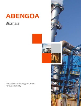 Abengoa is an international
company that applies innovative
technology solutions for
sustainability in the energy and
environment sectors. It is
organized into three different
activities: engineering and
construction, concession-type
infrastructures and industrial
production. In engineering and
construction Abengoa has more
than 70 years of experience in the
market, and it specializes in
carrying out complex turn-key
projects.
In the energy sector, Abengoa
develops pioneering projects all
over the world in the solar
thermal, biofuels and conventional
power generation markets. Its
strategic positioning and
capabilities enable it to progress
every day towards its goal of
becoming a world leader in
designing and building energy and
industrial plants by applying
technological and innovative
solutions that contribute to
sustainable development.
Innovative technology solutions
for sustainability
Biomass
Energía Solar, 1
Palmas Altas
41014 Seville (Spain)
Phone. (+34) 954 93 70 00
www.abengoa.com
Sao Joao plant, Brazil
 