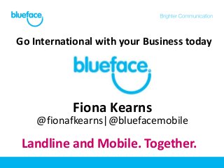 Go International with your Business today




           Fiona Kearns
    @fionafkearns|@bluefacemobile

 Landline and Mobile. Together.
 