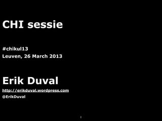 CHI sessie

#chikul13
Leuven, 26 March 2013




Erik Duval
http://erikduval.wordpress.com
@ErikDuval




                                 1
 