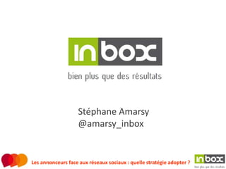 Stéphane Amarsy
                   @amarsy_inbox


Les annonceurs face aux réseaux sociaux : quelle stratégie adopter ?
 