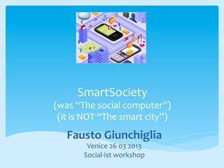 SmartSociety	
  
(was	
  “The	
  social	
  computer”)	
  
(it	
  is	
  NOT	
  “The	
  smart	
  city”)	
  
	
  
Fausto	
  Giunchiglia	
  
Venice	
  26	
  03	
  2013	
  
Social-­‐ist	
  workshop	
  
 