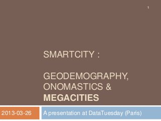 1




             SMARTCITY :

             GEODEMOGRAPHY,
             ONOMASTICS &
             MEGACITIES
2013-03-26   A presentation at DataTuesday (Paris)
 