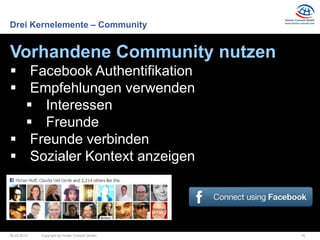 Drei Kernelemente – Community


Vorhandene Community nutzen
 Facebook Authentifikation
 Empfehlungen verwenden
   Interessen
   Freunde
 Freunde verbinden
 Sozialer Kontext anzeigen




26.03.2013   Copyright by Hutter Consult GmbH   16
 