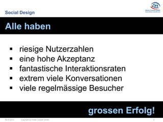 Social Design


Alle haben

            riesige Nutzerzahlen
            eine hohe Akzeptanz
            fantastische Interaktionsraten
            extrem viele Konversationen
            viele regelmässige Besucher

                                                grossen Erfolg!
26.03.2013   Copyright by Hutter Consult GmbH                 3
 