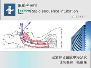 麻醉科報告
   Rapid sequence intubation
                        2013.03.27




               澄清綜合醫院中港分院
                 住院醫師 張勝傑
 