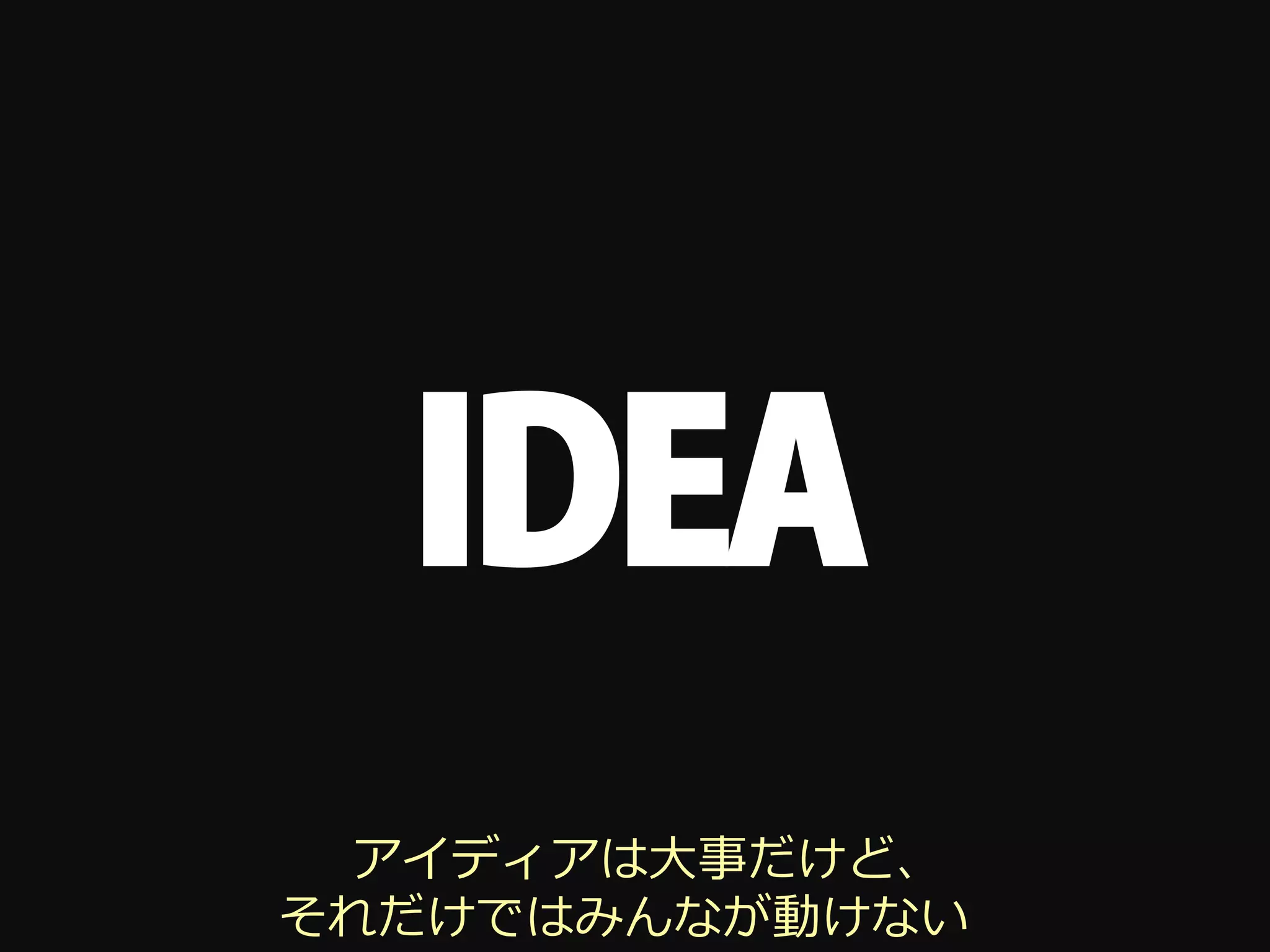 IDEA
  アイディアは⼤大事だけど、
それだけではみんなが動けない
 