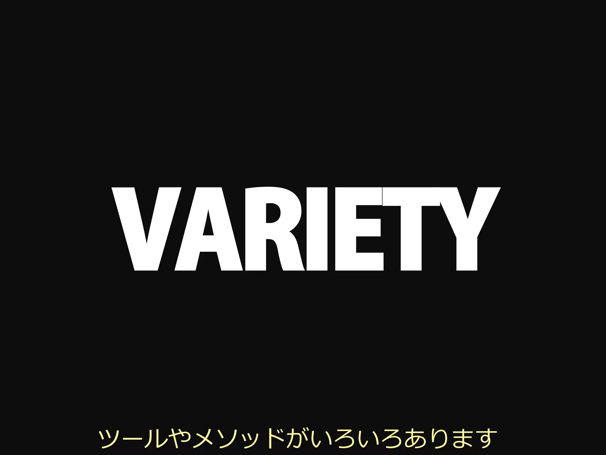 VARIETY
ツールやメソッドがいろいろあります
 