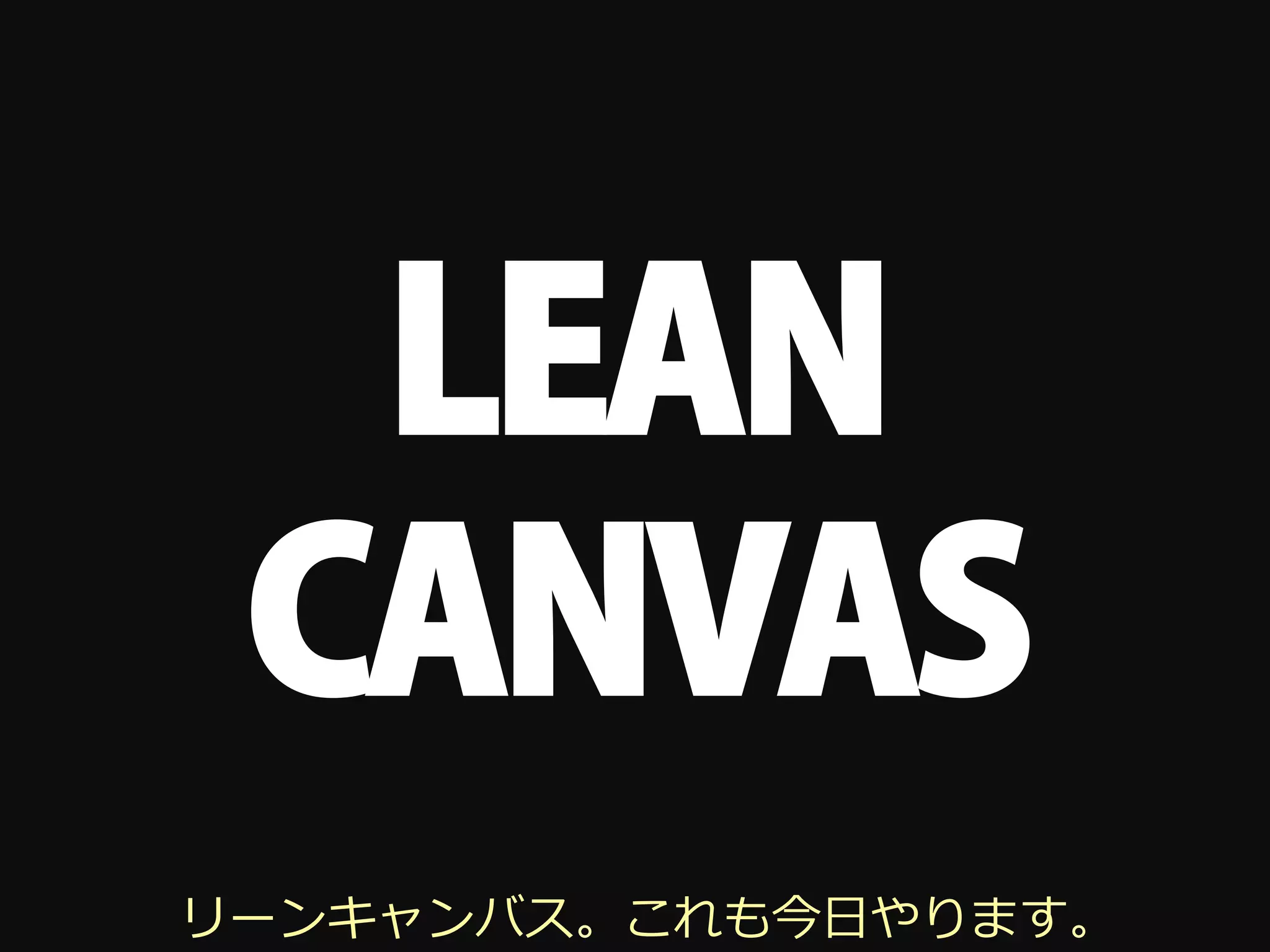 LEAN
 CANVAS
リーンキャンバス。これも今⽇日やります。
 