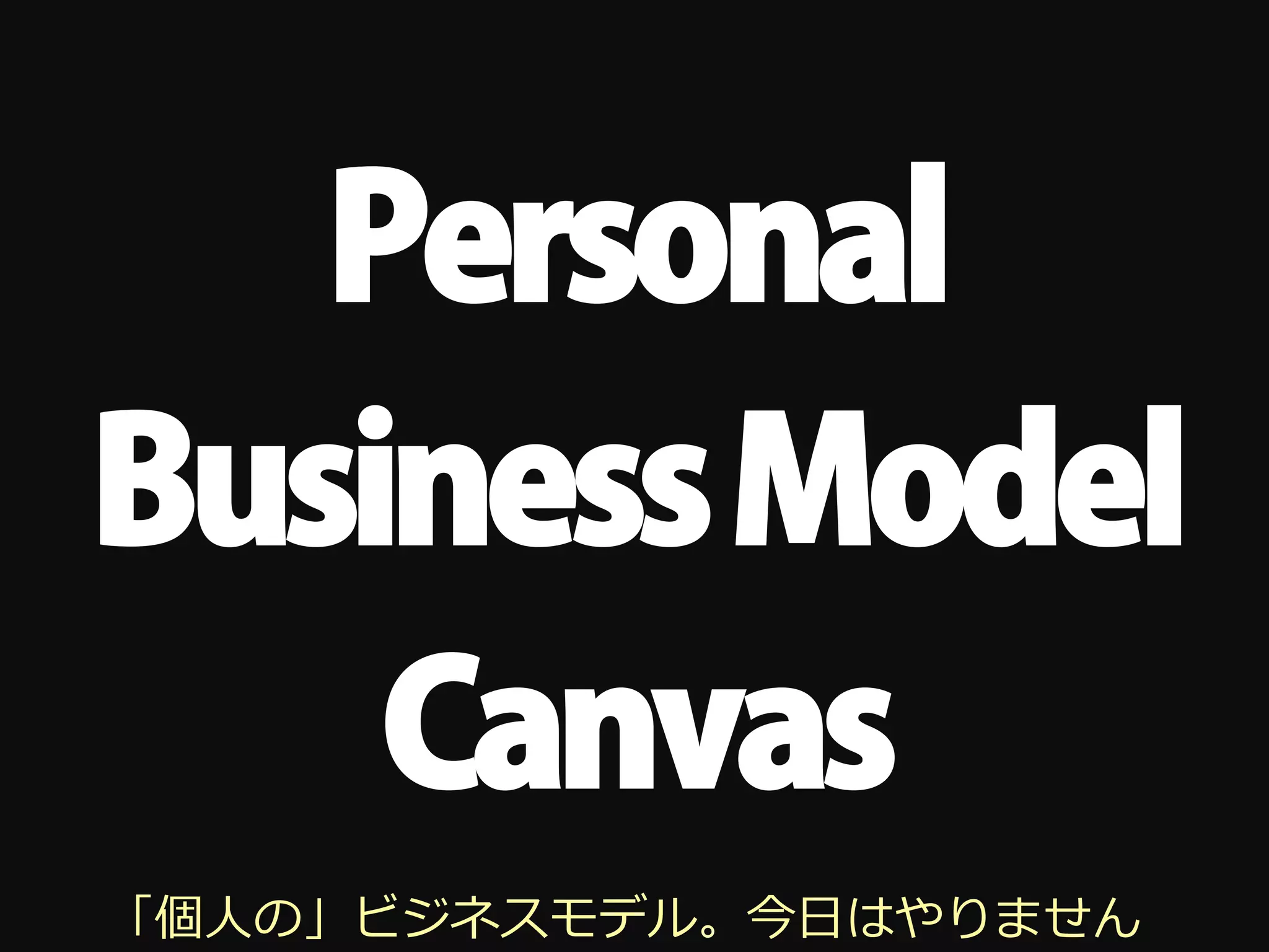Personal
Business Model
    Canvas
「個⼈人の」ビジネスモデル。今⽇日はやりません
 