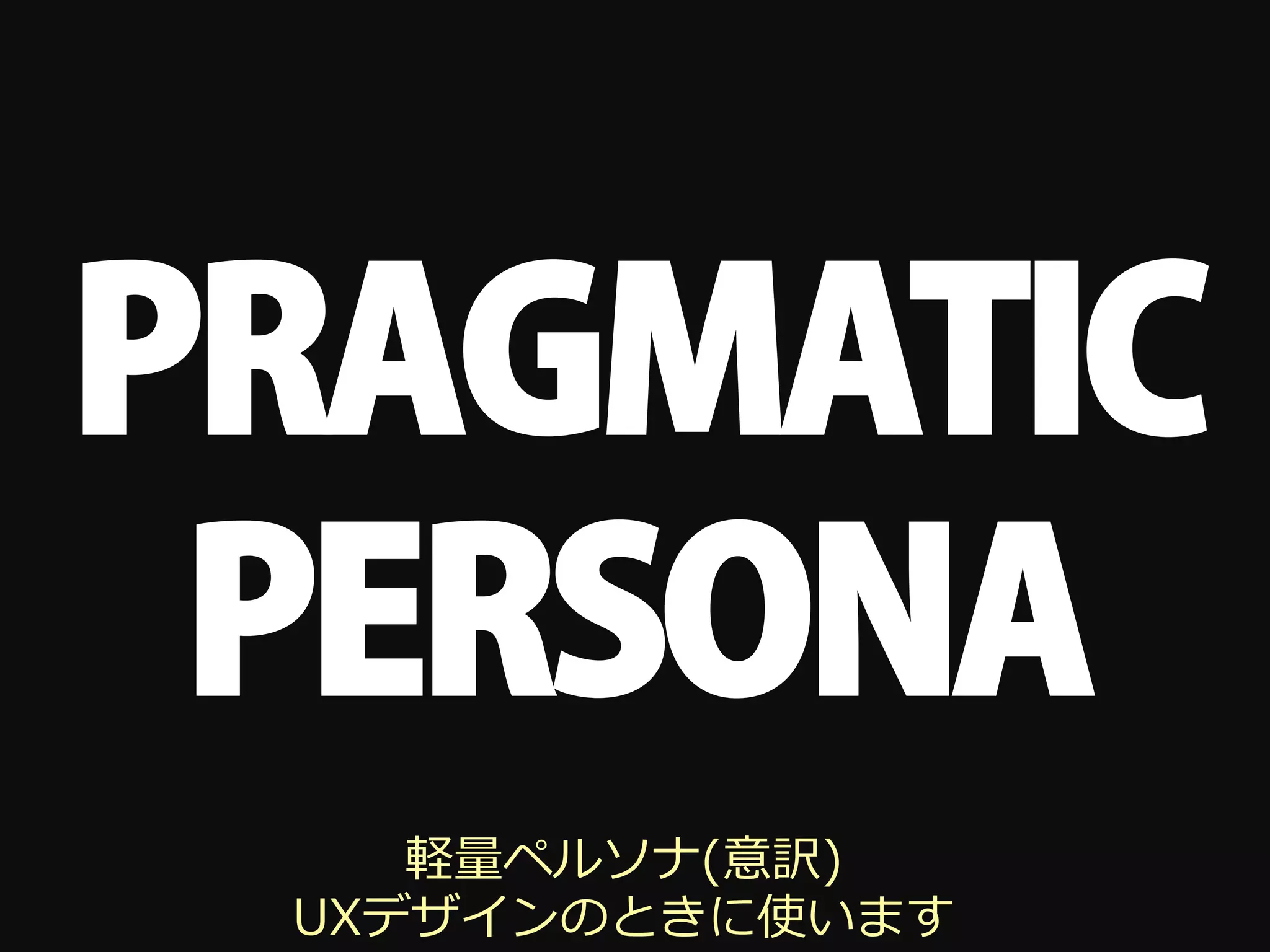 PRAGMATIC
 PERSONA
    軽量ペルソナ(意訳)
 UXデザインのときに使います
 