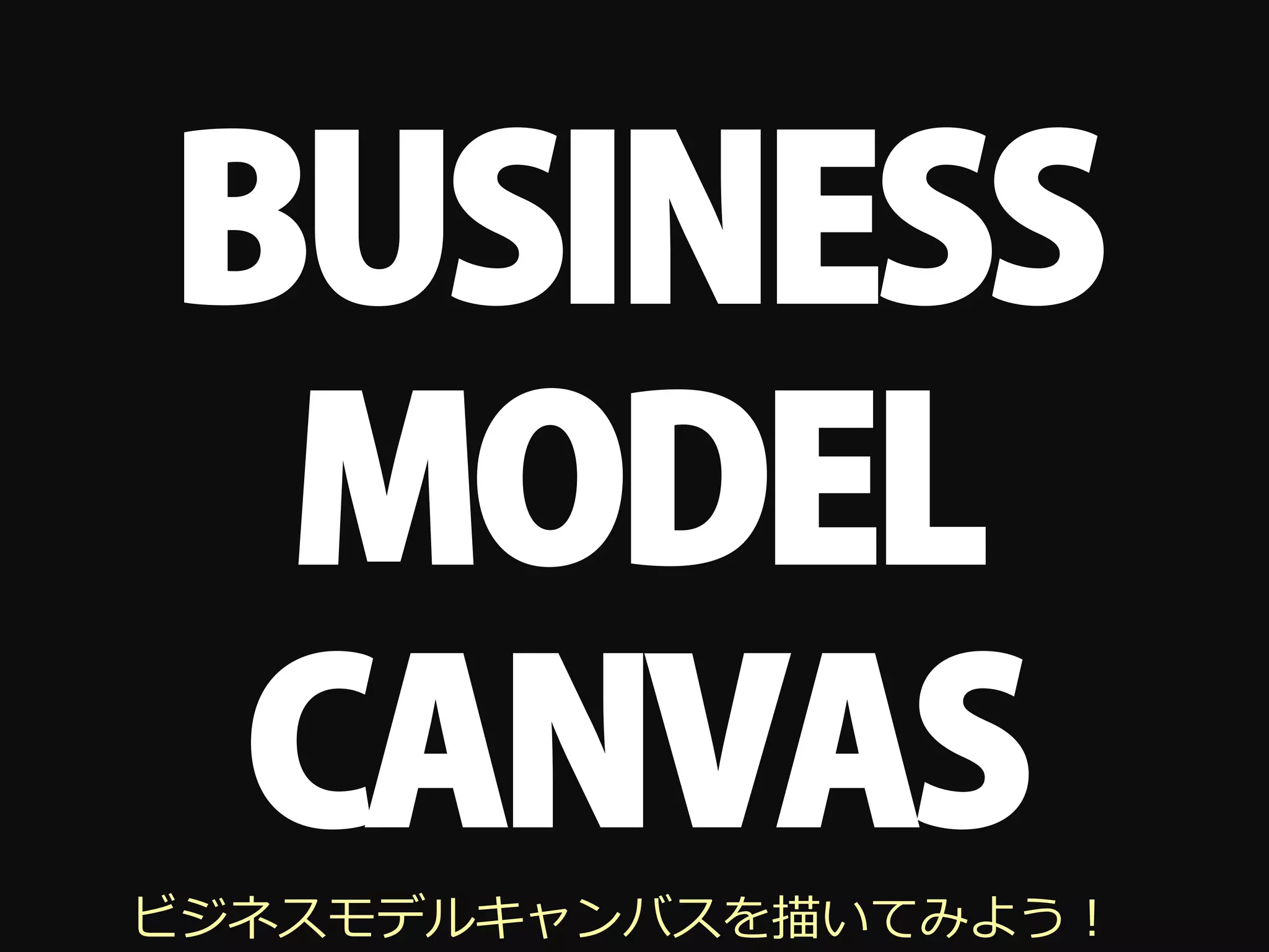 BUSINESS
 MODEL
 CANVAS
ビジネスモデルキャンバスを描いてみよう！
 