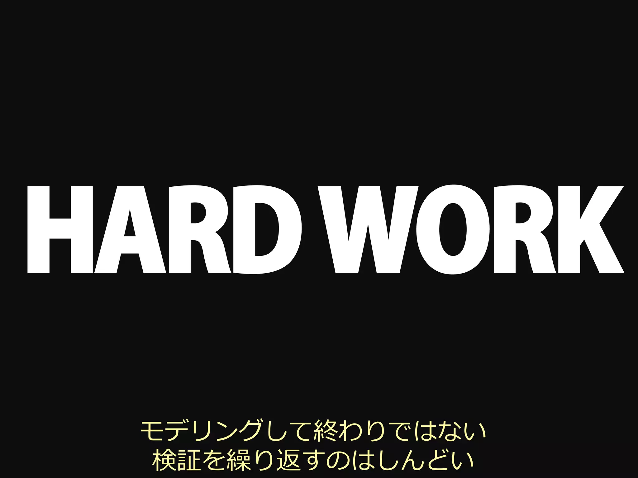 HARD WORK
 モデリングして終わりではない
 検証を繰り返すのはしんどい
 