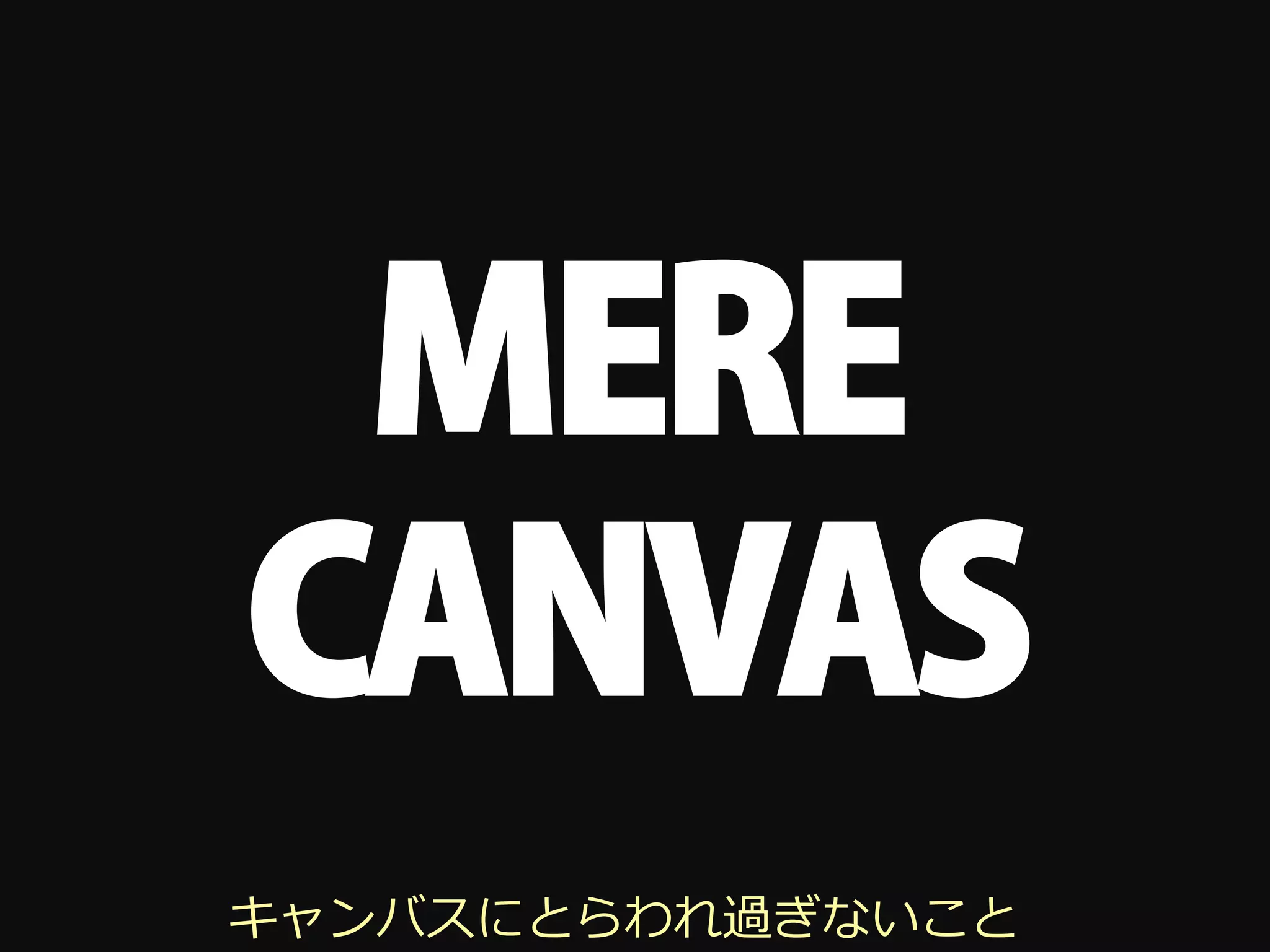MERE
CANVAS
キャンバスにとらわれ過ぎないこと
 