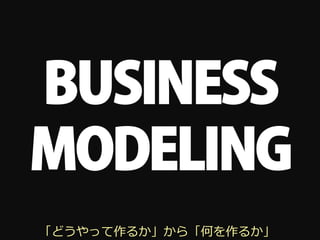 BUSINESS
MODELING
「どうやって作るか」から「何を作るか」
 