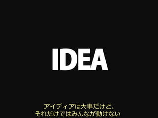 IDEA
  アイディアは⼤大事だけど、
それだけではみんなが動けない
 