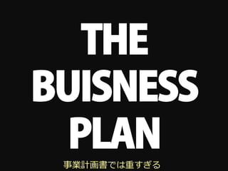 THE
BUISNESS
  PLAN
 事業計画書では重すぎる
 