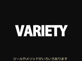 VARIETY
ツールやメソッドがいろいろあります
 