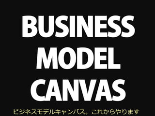 BUSINESS
  MODEL
  CANVAS
ビジネスモデルキャンバス。これからやります
 