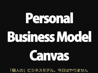 Personal
Business Model
    Canvas
「個⼈人の」ビジネスモデル。今⽇日はやりません
 