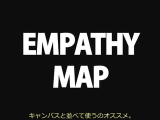 EMPATHY
  MAP
キャンバスと並べて使うのオススメ。
 