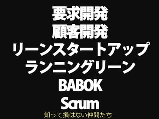 要求開発
   顧客開発
リーンスタートアップ
 ランニングリーン
   BABOK
    Scrum
  知って損はない仲間たち
 